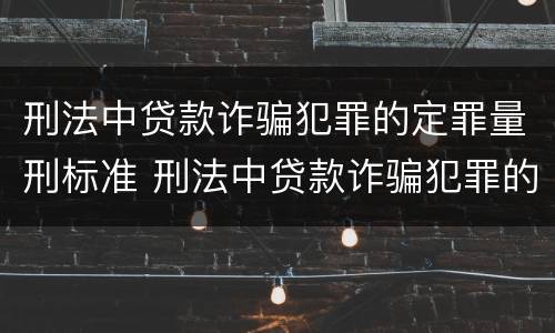 刑法中贷款诈骗犯罪的定罪量刑标准 刑法中贷款诈骗犯罪的定罪量刑标准是