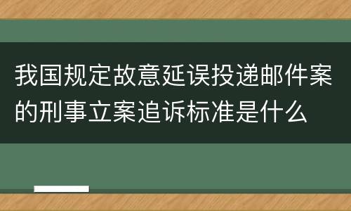 我国规定故意延误投递邮件案的刑事立案追诉标准是什么