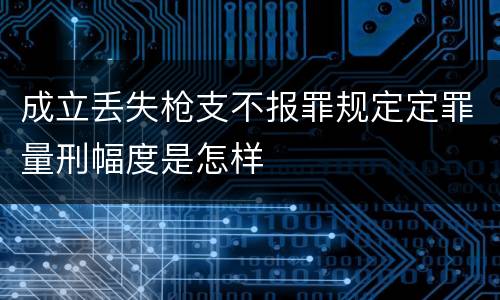 成立丢失枪支不报罪规定定罪量刑幅度是怎样