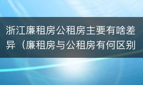 浙江廉租房公租房主要有啥差异（廉租房与公租房有何区别）
