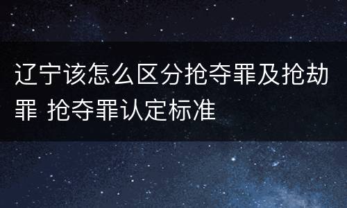 辽宁该怎么区分抢夺罪及抢劫罪 抢夺罪认定标准