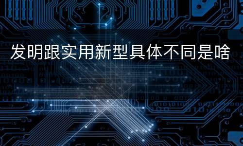 发明跟实用新型具体不同是啥