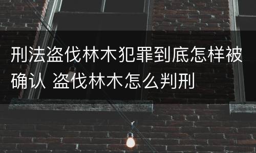 刑法盗伐林木犯罪到底怎样被确认 盗伐林木怎么判刑