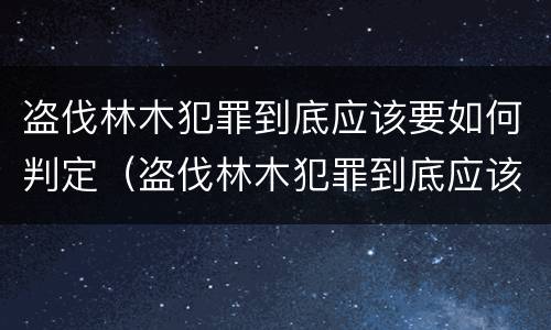 盗伐林木犯罪到底应该要如何判定（盗伐林木犯罪到底应该要如何判定刑罚）