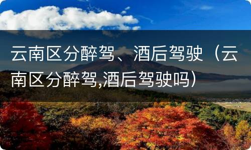 云南区分醉驾、酒后驾驶（云南区分醉驾,酒后驾驶吗）