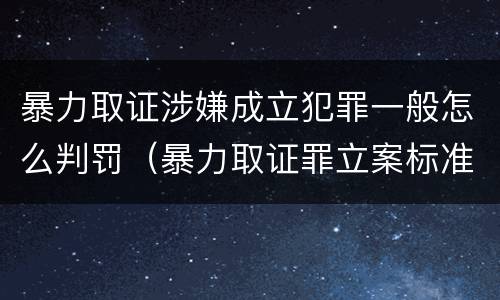 暴力取证涉嫌成立犯罪一般怎么判罚（暴力取证罪立案标准）