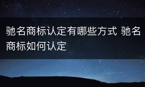 驰名商标认定有哪些方式 驰名商标如何认定
