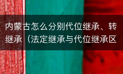 内蒙古怎么分别代位继承、转继承（法定继承与代位继承区别）