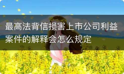 最高法背信损害上市公司利益案件的解释会怎么规定