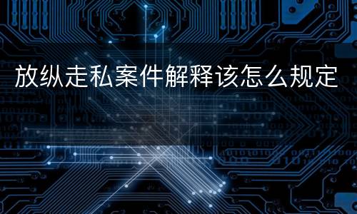放纵走私案件解释该怎么规定