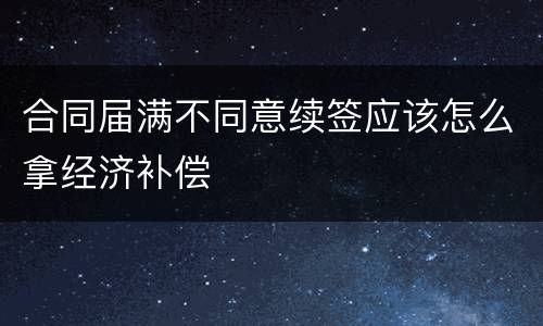 合同届满不同意续签应该怎么拿经济补偿