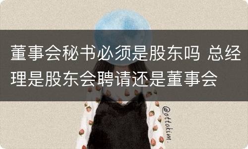 董事会秘书必须是股东吗 总经理是股东会聘请还是董事会