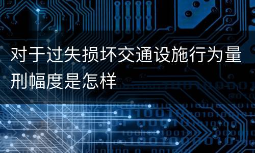 对于过失损坏交通设施行为量刑幅度是怎样