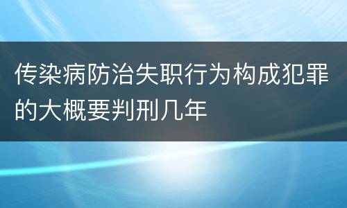 传染病防治失职行为构成犯罪的大概要判刑几年