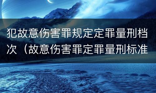 犯故意伤害罪规定定罪量刑档次（故意伤害罪定罪量刑标准）