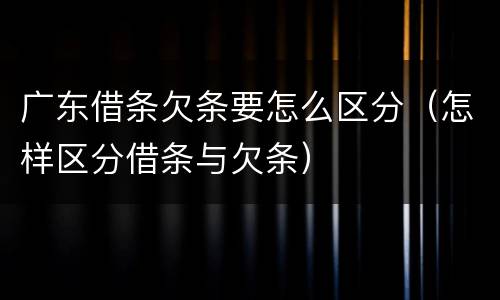 广东借条欠条要怎么区分（怎样区分借条与欠条）