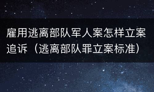 雇用逃离部队军人案怎样立案追诉（逃离部队罪立案标准）