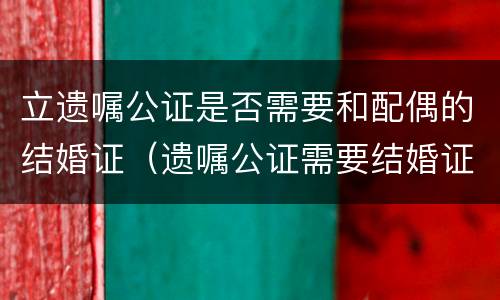 立遗嘱公证是否需要和配偶的结婚证（遗嘱公证需要结婚证吗）