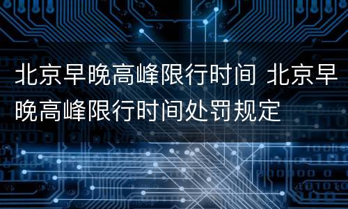北京早晚高峰限行时间 北京早晚高峰限行时间处罚规定
