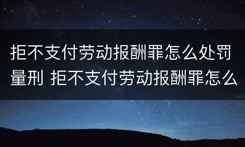 拒不支付劳动报酬罪怎么处罚量刑 拒不支付劳动报酬罪怎么处罚量刑的
