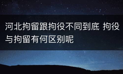 河北拘留跟拘役不同到底 拘役与拘留有何区别呢
