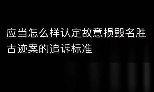 应当怎么样认定故意损毁名胜古迹案的追诉标准