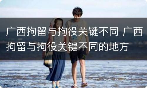 广西拘留与拘役关键不同 广西拘留与拘役关键不同的地方