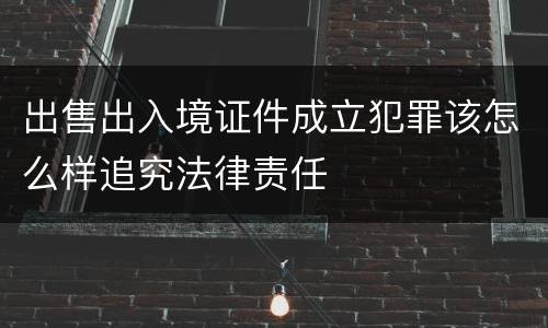 出售出入境证件成立犯罪该怎么样追究法律责任