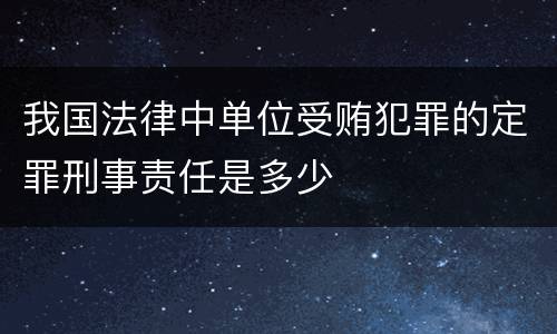 我国法律中单位受贿犯罪的定罪刑事责任是多少