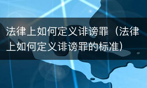 法律上如何定义诽谤罪（法律上如何定义诽谤罪的标准）