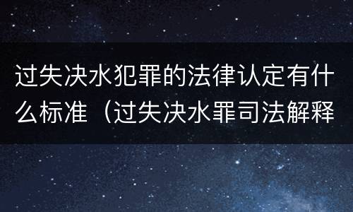 过失决水犯罪的法律认定有什么标准（过失决水罪司法解释）