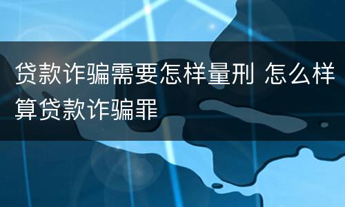 贷款诈骗需要怎样量刑 怎么样算贷款诈骗罪
