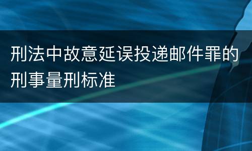 刑法中故意延误投递邮件罪的刑事量刑标准
