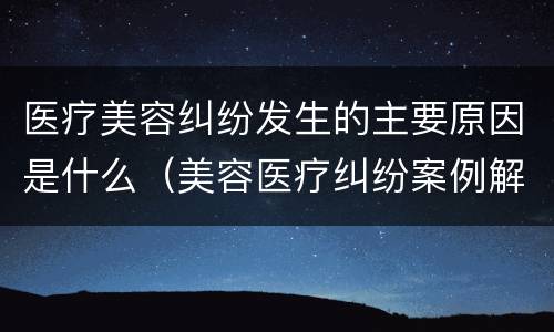 医疗美容纠纷发生的主要原因是什么（美容医疗纠纷案例解析）