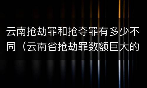云南抢劫罪和抢夺罪有多少不同（云南省抢劫罪数额巨大的标准）