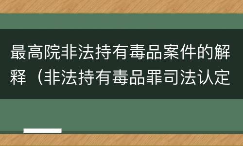 最高院非法持有毒品案件的解释（非法持有毒品罪司法认定）