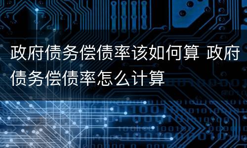 政府债务偿债率该如何算 政府债务偿债率怎么计算