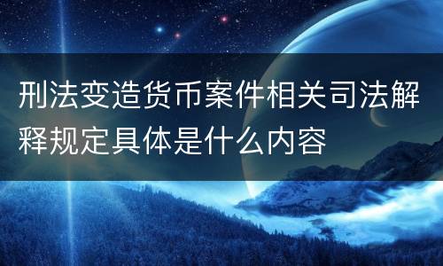 刑法变造货币案件相关司法解释规定具体是什么内容