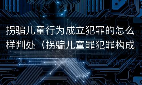 拐骗儿童行为成立犯罪的怎么样判处（拐骗儿童罪犯罪构成）
