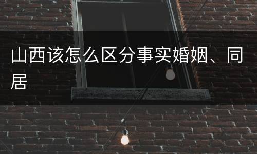山西该怎么区分事实婚姻、同居