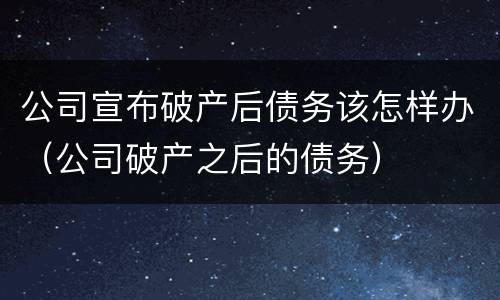公司宣布破产后债务该怎样办（公司破产之后的债务）