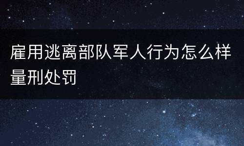 雇用逃离部队军人行为怎么样量刑处罚