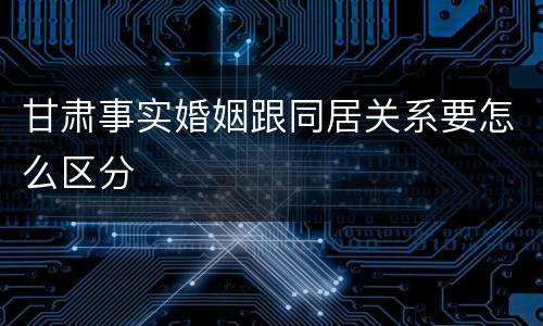 甘肃事实婚姻跟同居关系要怎么区分