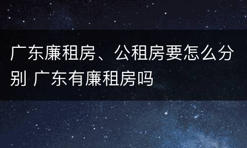 广东廉租房、公租房要怎么分别 广东有廉租房吗