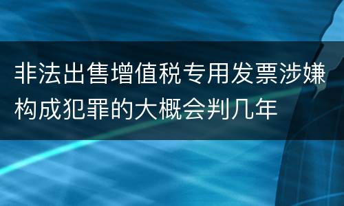 非法出售增值税专用发票涉嫌构成犯罪的大概会判几年