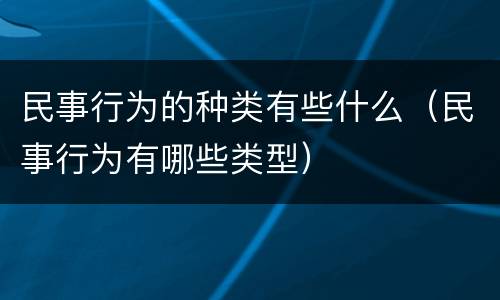 民事行为的种类有些什么（民事行为有哪些类型）