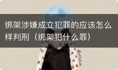 绑架涉嫌成立犯罪的应该怎么样判刑（绑架犯什么罪）
