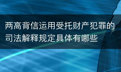 两高背信运用受托财产犯罪的司法解释规定具体有哪些