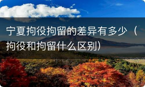 宁夏拘役拘留的差异有多少（拘役和拘留什么区别）