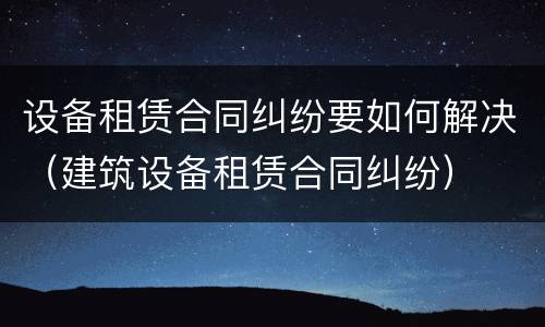 设备租赁合同纠纷要如何解决（建筑设备租赁合同纠纷）